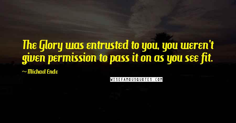 Michael Ende quotes: The Glory was entrusted to you, you weren't given permission to pass it on as you see fit.