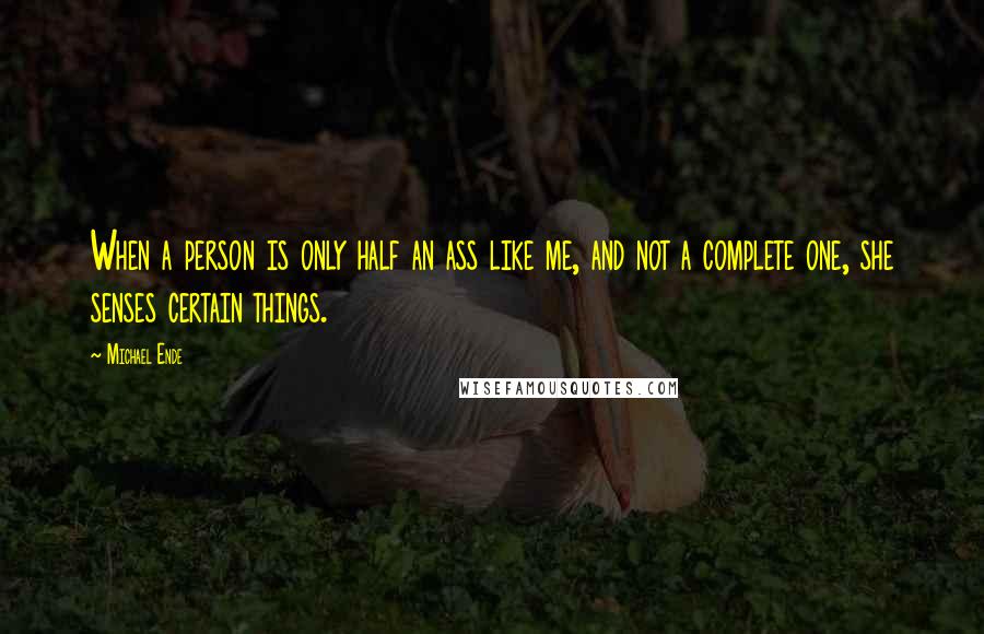 Michael Ende quotes: When a person is only half an ass like me, and not a complete one, she senses certain things.