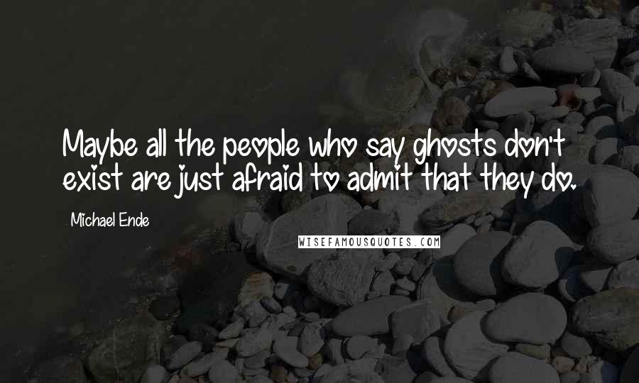 Michael Ende quotes: Maybe all the people who say ghosts don't exist are just afraid to admit that they do.
