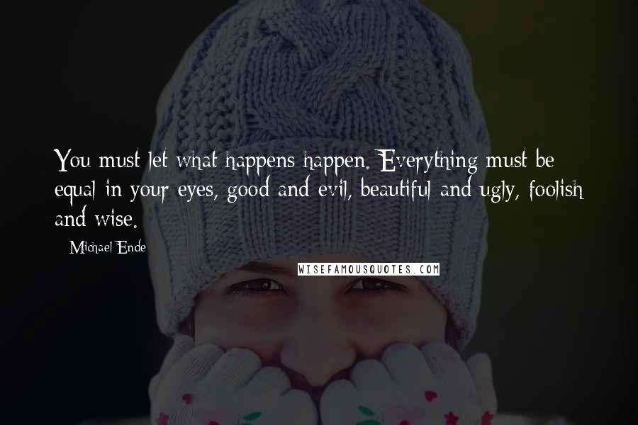 Michael Ende quotes: You must let what happens happen. Everything must be equal in your eyes, good and evil, beautiful and ugly, foolish and wise.