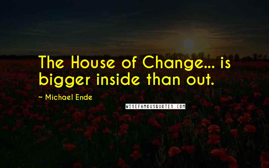 Michael Ende quotes: The House of Change... is bigger inside than out.