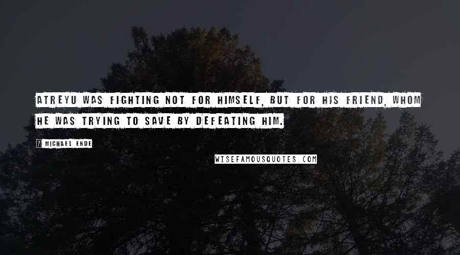 Michael Ende quotes: Atreyu was fighting not for himself, but for his friend, whom he was trying to save by defeating him.