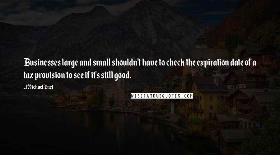 Michael Enzi quotes: Businesses large and small shouldn't have to check the expiration date of a tax provision to see if it's still good. Michael Enzi quotes: Businesses large and small shouldn't have to check the expiration date of a tax provision to see if it's still good.