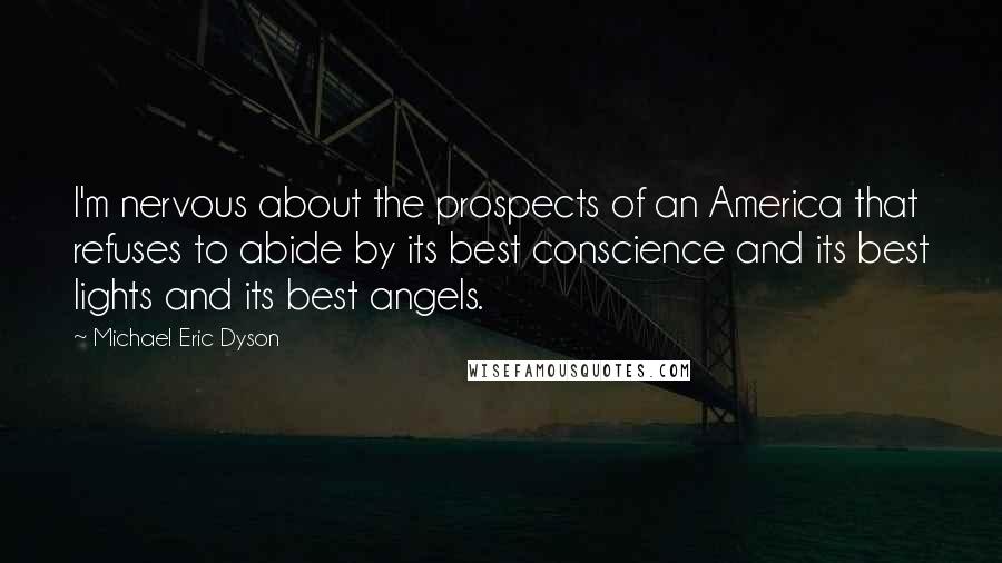 Michael Eric Dyson quotes: I'm nervous about the prospects of an America that refuses to abide by its best conscience and its best lights and its best angels. Michael Eric Dyson quotes: I'm nervous about the prospects of an America that refuses to abide by its best conscience and its best lights and its best angels.