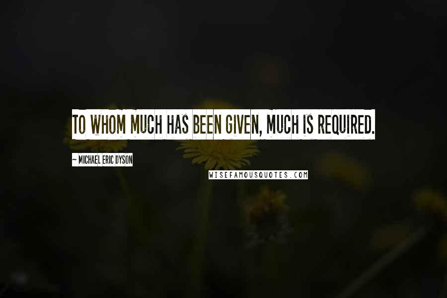 Michael Eric Dyson quotes: To whom much has been given, much is required.