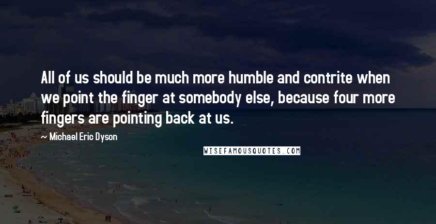Michael Eric Dyson quotes: All of us should be much more humble and contrite when we point the finger at somebody else, because four more fingers are pointing back at us.