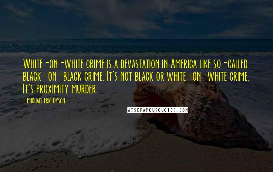 Michael Eric Dyson quotes: White-on-white crime is a devastation in America like so-called black-on-black crime. It's not black or white-on-white crime. It's proximity murder.