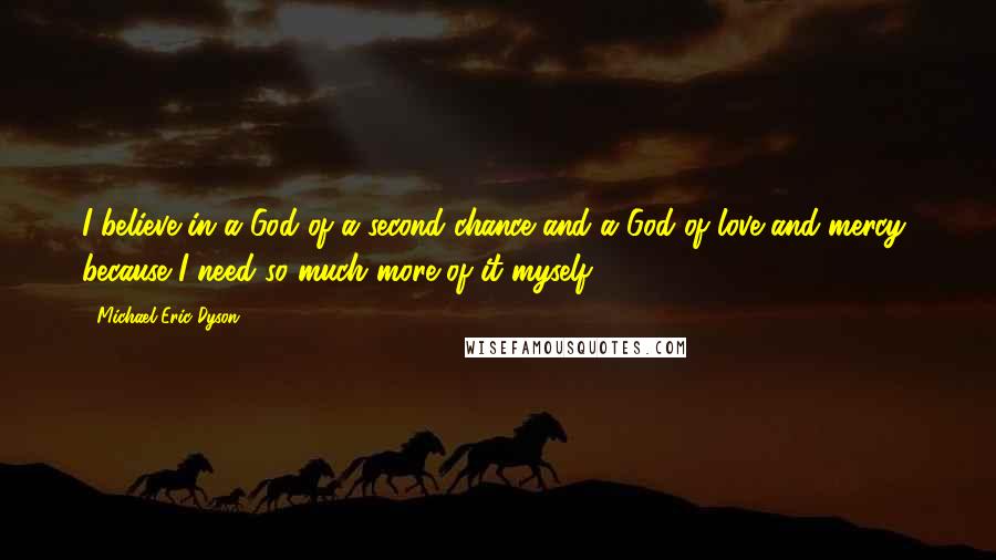 Michael Eric Dyson quotes: I believe in a God of a second chance and a God of love and mercy, because I need so much more of it myself.