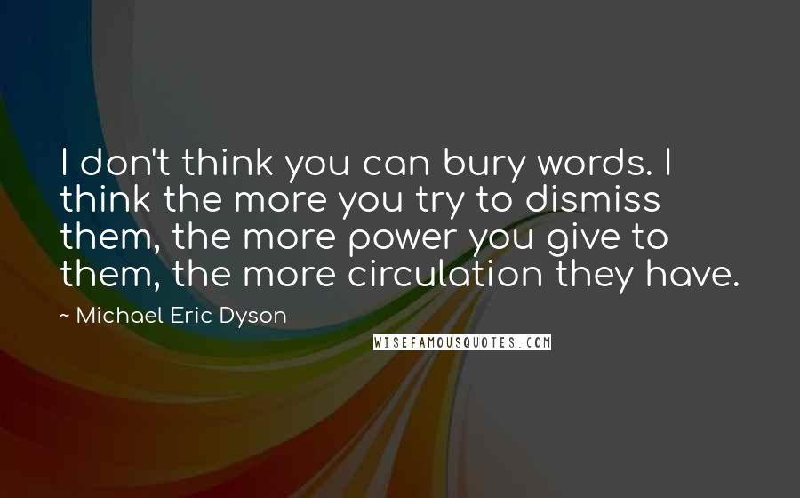 Michael Eric Dyson quotes: I don't think you can bury words. I think the more you try to dismiss them, the more power you give to them, the more circulation they have.