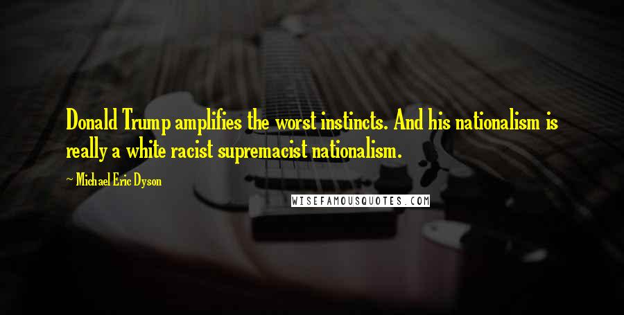 Michael Eric Dyson quotes: Donald Trump amplifies the worst instincts. And his nationalism is really a white racist supremacist nationalism.