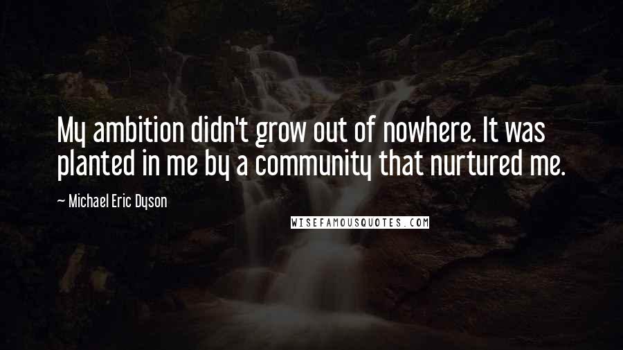 Michael Eric Dyson quotes: My ambition didn't grow out of nowhere. It was planted in me by a community that nurtured me.