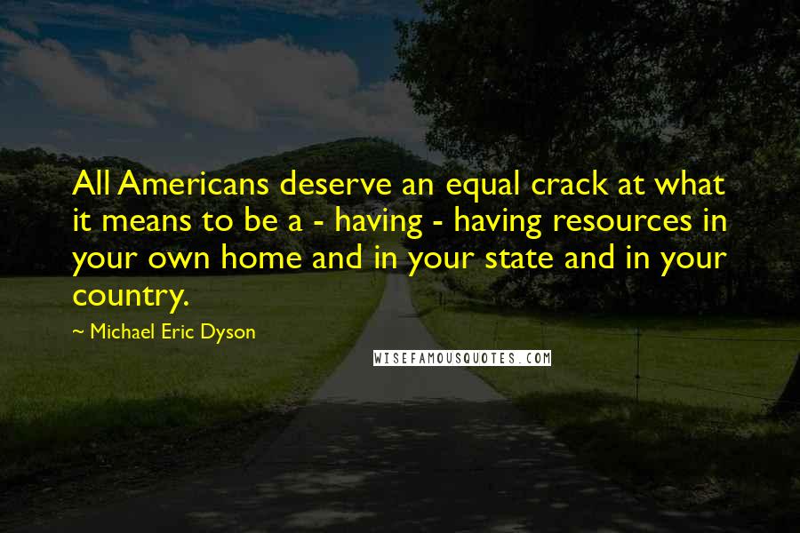 Michael Eric Dyson quotes: All Americans deserve an equal crack at what it means to be a - having - having resources in your own home and in your state and in your country.