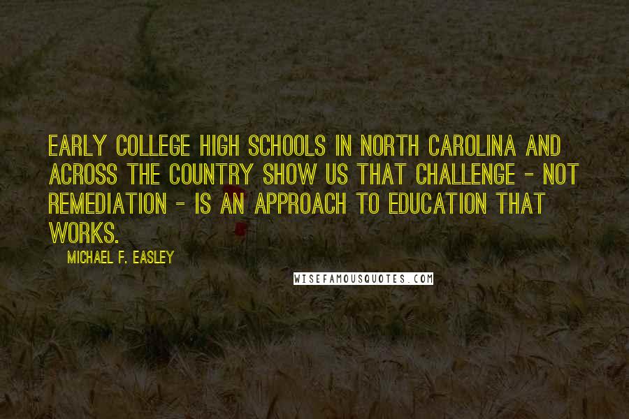 Michael F. Easley quotes: Early college high schools in North Carolina and across the country show us that challenge - not remediation - is an approach to education that works.