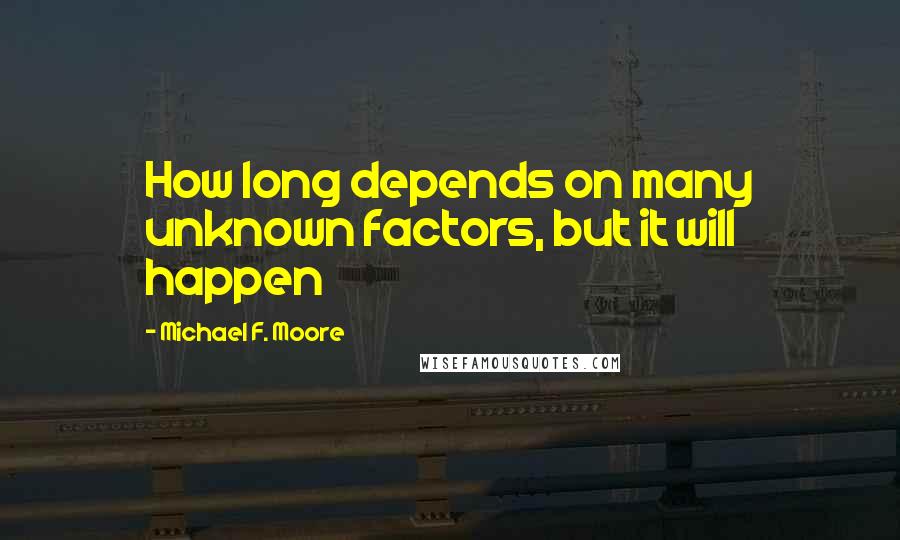 Michael F. Moore quotes: How long depends on many unknown factors, but it will happen