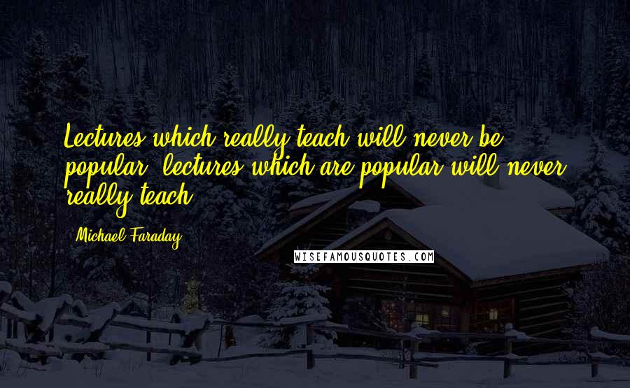 Michael Faraday quotes: Lectures which really teach will never be popular; lectures which are popular will never really teach. Michael Faraday quotes: Lectures which really teach will never be popular; lectures which are popular will never really teach.