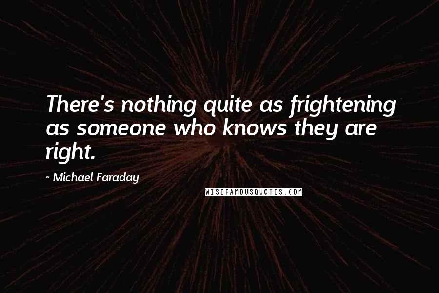 Michael Faraday quotes: There's nothing quite as frightening as someone who knows they are right.