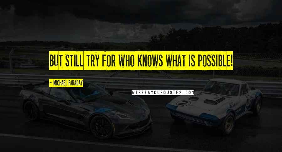 Michael Faraday quotes: But still try for who knows what is possible!