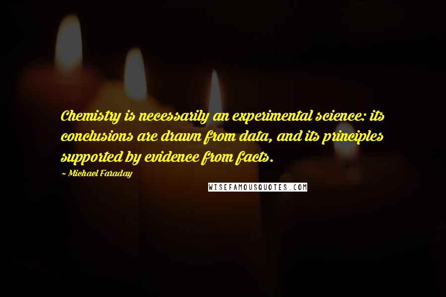 Michael Faraday quotes: Chemistry is necessarily an experimental science: its conclusions are drawn from data, and its principles supported by evidence from facts. Michael Faraday quotes: Chemistry is necessarily an experimental science: its conclusions are drawn from data, and its principles supported by evidence from facts.