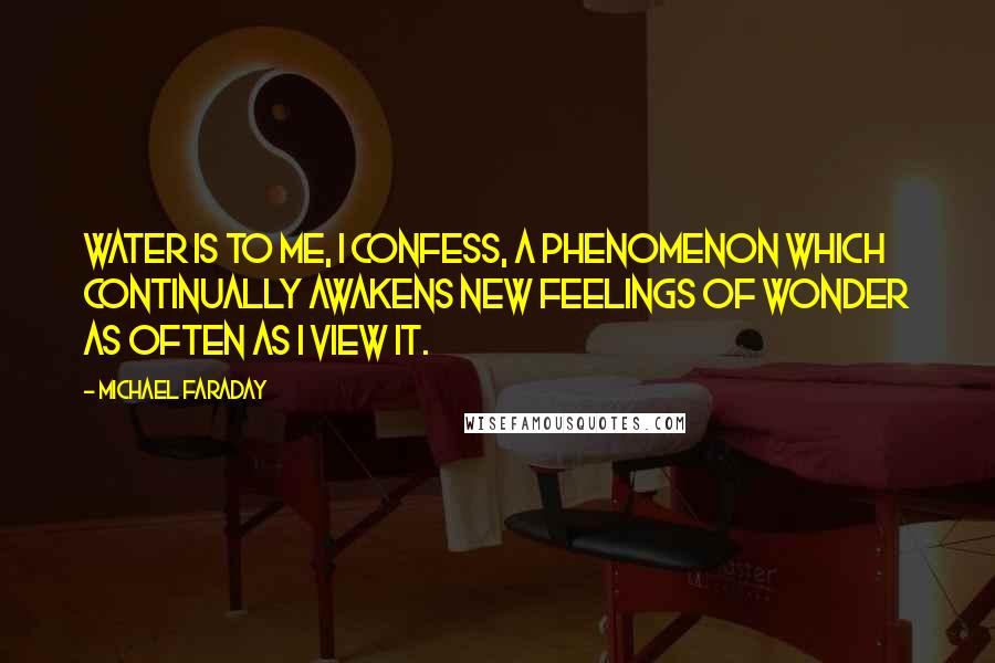 Michael Faraday quotes: Water is to me, I confess, a phenomenon which continually awakens new feelings of wonder as often as I view it.