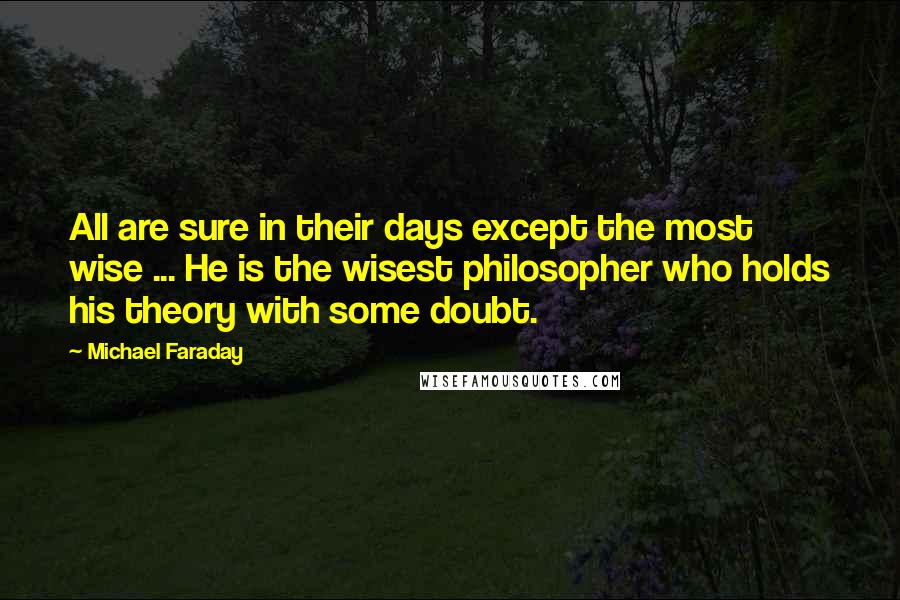 Michael Faraday quotes: All are sure in their days except the most wise ... He is the wisest philosopher who holds his theory with some doubt. Michael Faraday quotes: All are sure in their days except the most wise ... He is the wisest philosopher who holds his theory with some doubt.