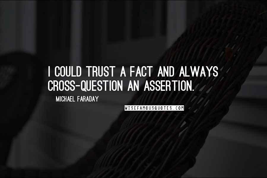 Michael Faraday quotes: I could trust a fact and always cross-question an assertion.