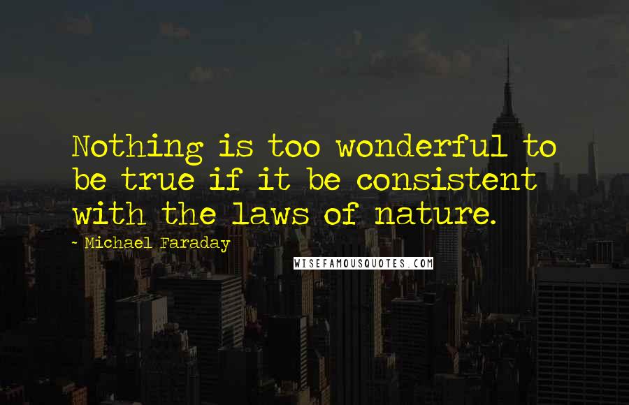 Michael Faraday quotes: Nothing is too wonderful to be true if it be consistent with the laws of nature.