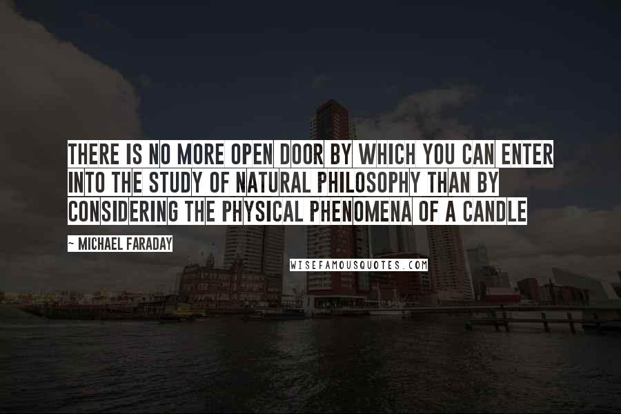 Michael Faraday quotes: There is no more open door by which you can enter into the study of natural philosophy than by considering the physical phenomena of a candle Michael Faraday quotes: There is no more open door by which you can enter into the study of natural philosophy than by considering the physical phenomena of a candle