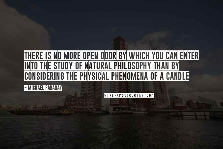 Michael Faraday quotes: There is no more open door by which you can enter into the study of natural philosophy than by considering the physical phenomena of a candle