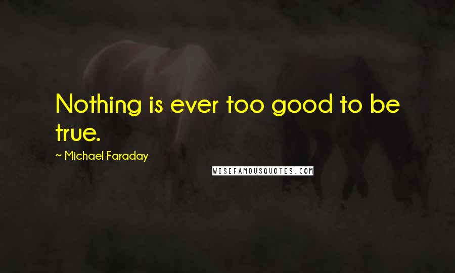 Michael Faraday quotes: Nothing is ever too good to be true.