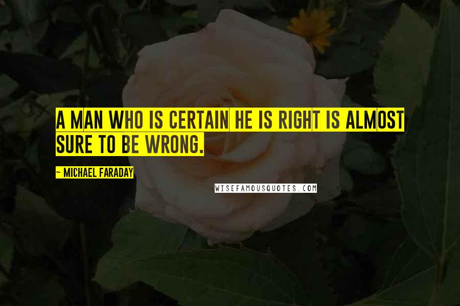 Michael Faraday quotes: A man who is certain he is right is almost sure to be wrong.