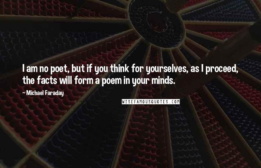 Michael Faraday quotes: I am no poet, but if you think for yourselves, as I proceed, the facts will form a poem in your minds.