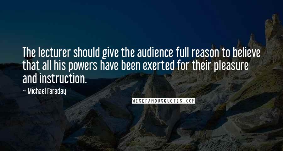 Michael Faraday quotes: The lecturer should give the audience full reason to believe that all his powers have been exerted for their pleasure and instruction. Michael Faraday quotes: The lecturer should give the audience full reason to believe that all his powers have been exerted for their pleasure and instruction.