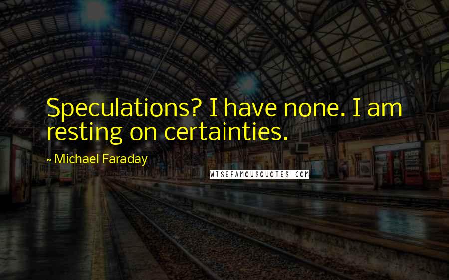 Michael Faraday quotes: Speculations? I have none. I am resting on certainties.