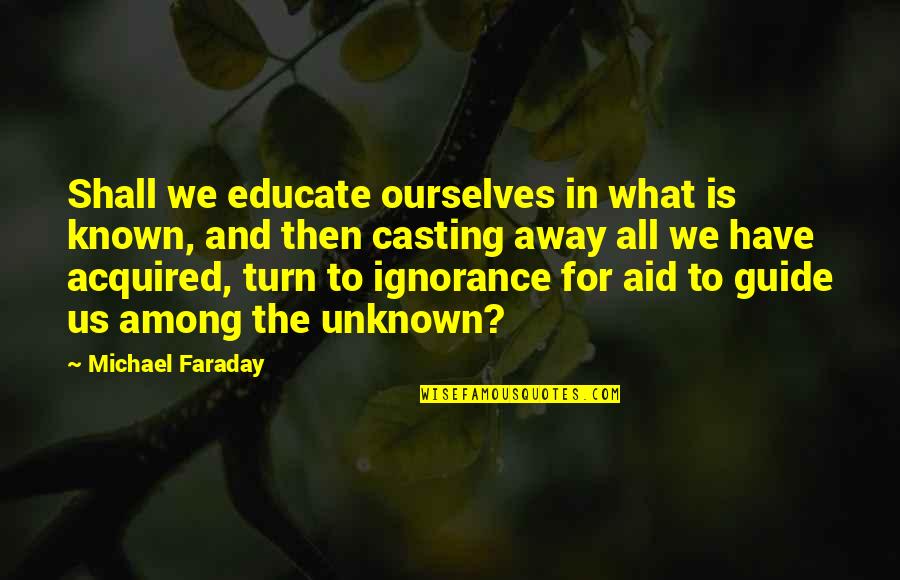 Michael Faraday Quotes By Michael Faraday: Shall we educate ourselves in what is known,
