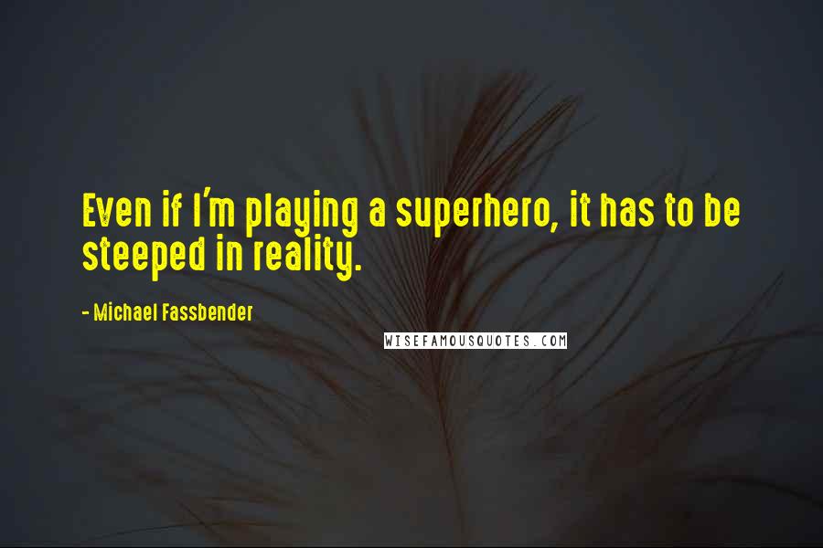 Michael Fassbender quotes: Even if I'm playing a superhero, it has to be steeped in reality.