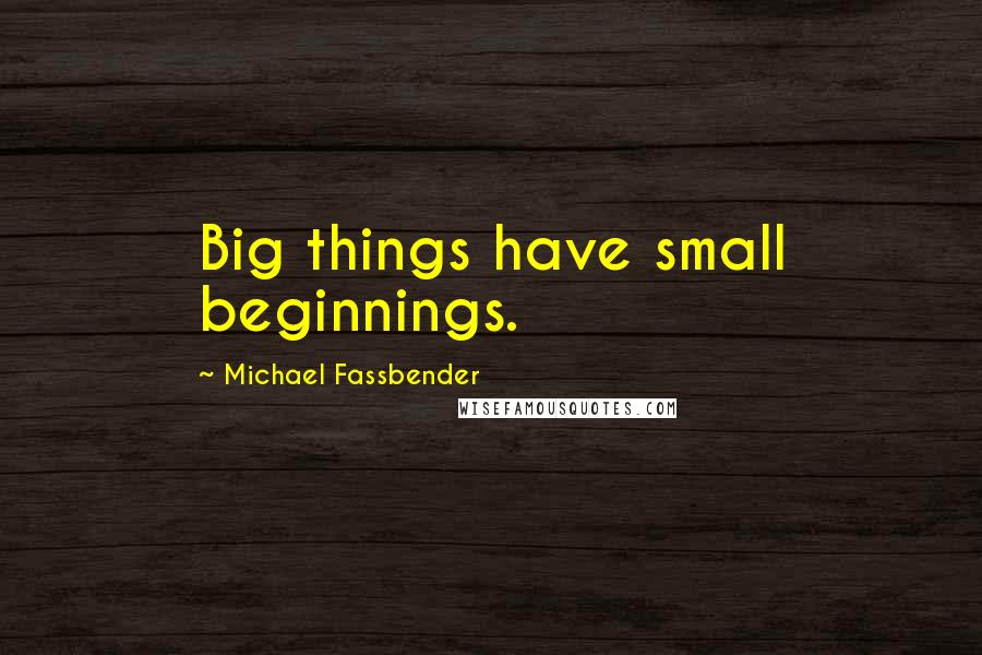 Michael Fassbender quotes: Big things have small beginnings.