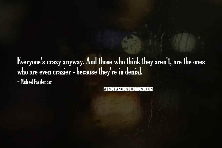 Michael Fassbender quotes: Everyone's crazy anyway. And those who think they aren't, are the ones who are even crazier - because they're in denial.