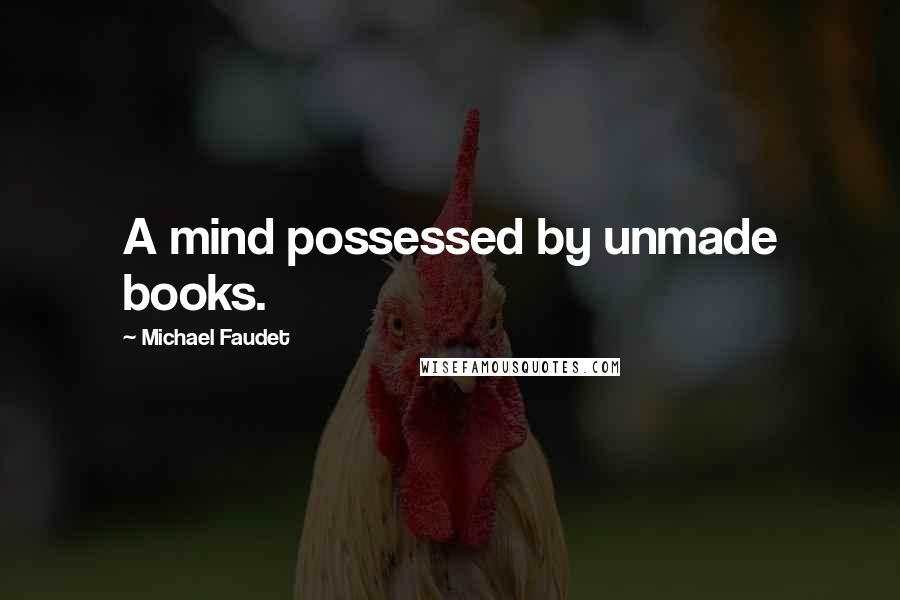 Michael Faudet quotes: A mind possessed by unmade books.