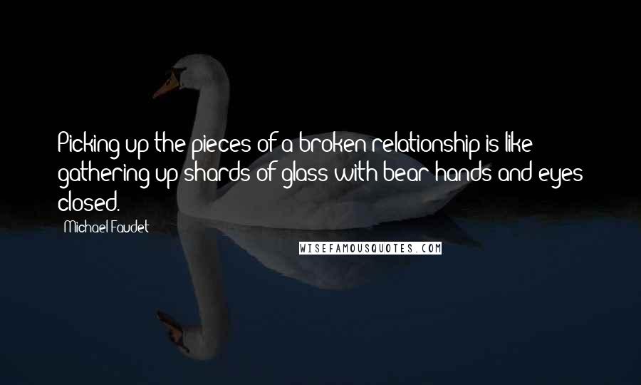 Michael Faudet quotes: Picking up the pieces of a broken relationship is like gathering up shards of glass with bear hands and eyes closed. Michael Faudet quotes: Picking up the pieces of a broken relationship is like gathering up shards of glass with bear hands and eyes closed.