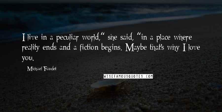 Michael Faudet quotes: I live in a peculiar world," she said, "in a place where reality ends and a fiction begins. Maybe that's why I love you.