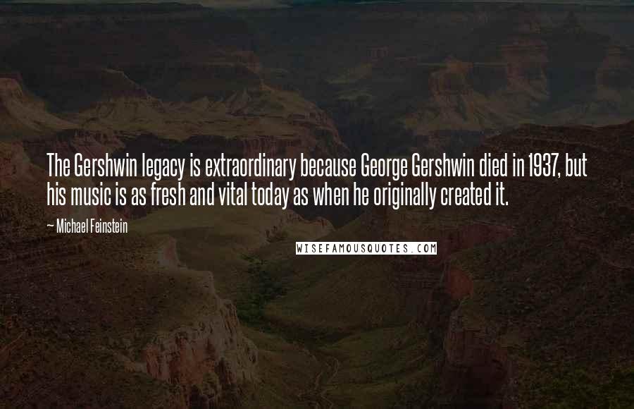 Michael Feinstein quotes: The Gershwin legacy is extraordinary because George Gershwin died in 1937, but his music is as fresh and vital today as when he originally created it.