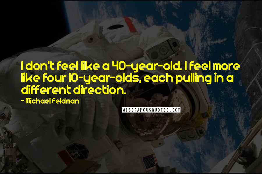 Michael Feldman quotes: I don't feel like a 40-year-old. I feel more like four 10-year-olds, each pulling in a different direction. Michael Feldman quotes: I don't feel like a 40-year-old. I feel more like four 10-year-olds, each pulling in a different direction.
