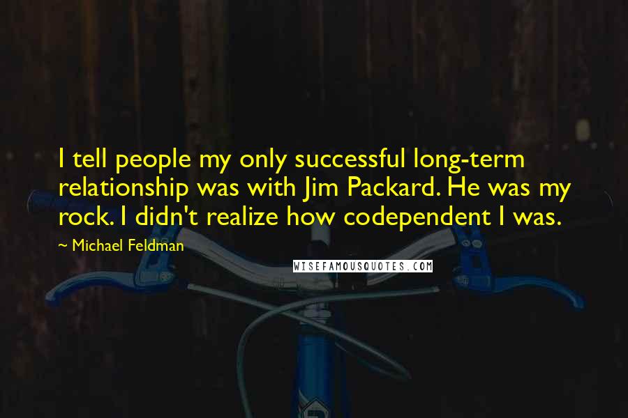 Michael Feldman quotes: I tell people my only successful long-term relationship was with Jim Packard. He was my rock. I didn't realize how codependent I was.