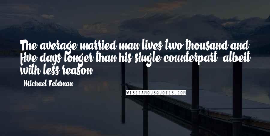Michael Feldman quotes: The average married man lives two thousand and five days longer than his single counterpart, albeit with less reason. Michael Feldman quotes: The average married man lives two thousand and five days longer than his single counterpart, albeit with less reason.