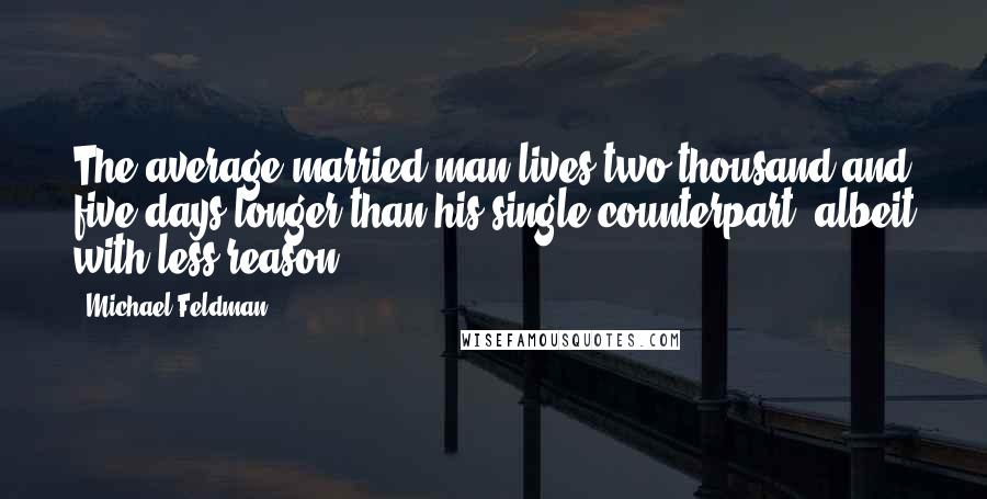 Michael Feldman quotes: The average married man lives two thousand and five days longer than his single counterpart, albeit with less reason.