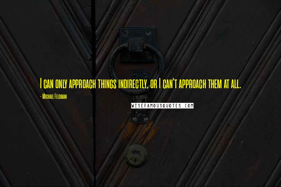 Michael Feldman quotes: I can only approach things indirectly, or I can't approach them at all.