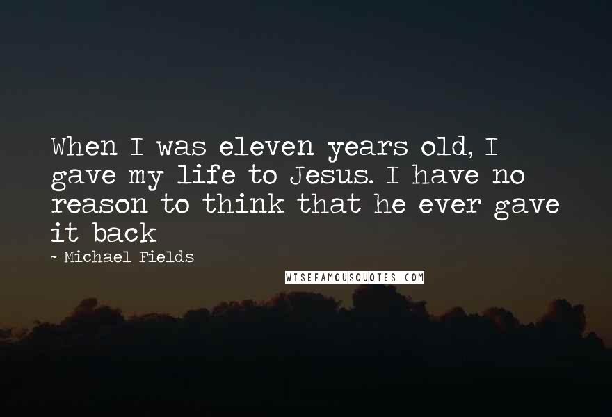 Michael Fields quotes: When I was eleven years old, I gave my life to Jesus. I have no reason to think that he ever gave it back