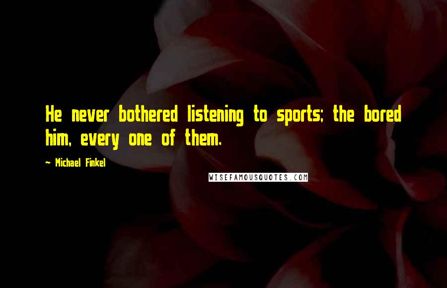Michael Finkel quotes: He never bothered listening to sports; the bored him, every one of them.
