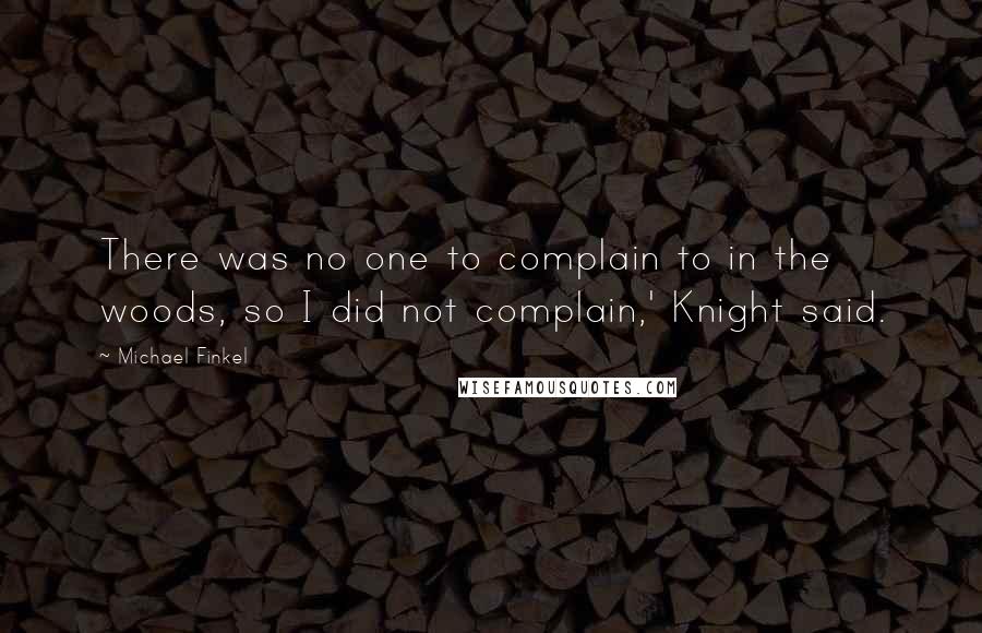Michael Finkel quotes: There was no one to complain to in the woods, so I did not complain,' Knight said.