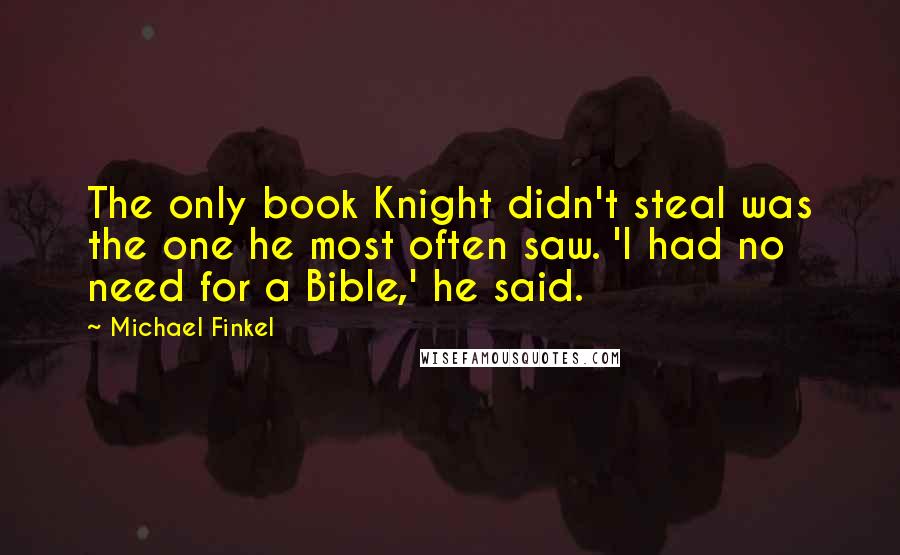 Michael Finkel quotes: The only book Knight didn't steal was the one he most often saw. 'I had no need for a Bible,' he said.